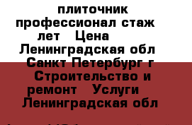 плиточник профессионал стаж 20 лет › Цена ­ 800 - Ленинградская обл., Санкт-Петербург г. Строительство и ремонт » Услуги   . Ленинградская обл.